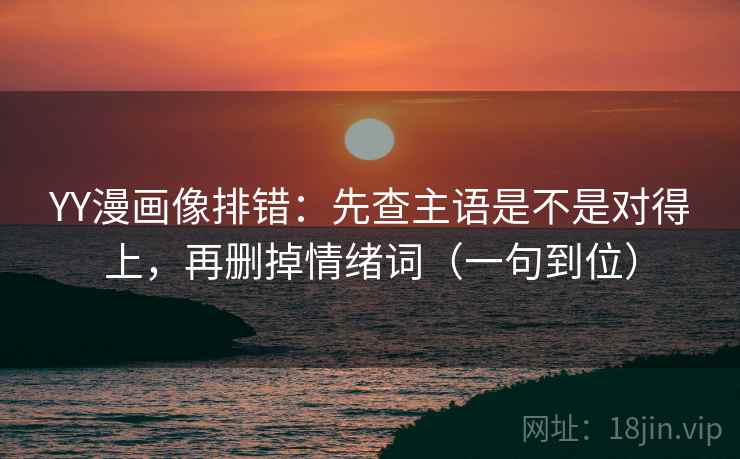 YY漫画像排错:先查主语是不是对得上,再删掉情绪词(一句到位) 第2张 YY漫画像排错:先查主语是不是对得上,再删掉情绪词(一句到位) 第2张