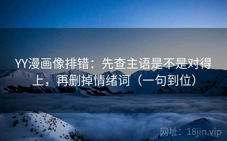 YY漫画像排错:先查主语是不是对得上,再删掉情绪词(一句到位) 第4张 YY漫画像排错:先查主语是不是对得上,再删掉情绪词(一句到位) 第4张