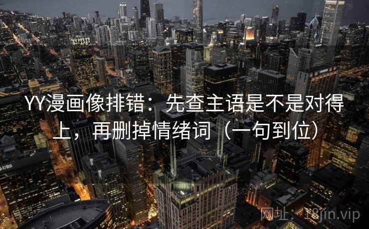 YY漫画像排错:先查主语是不是对得上,再删掉情绪词(一句到位)