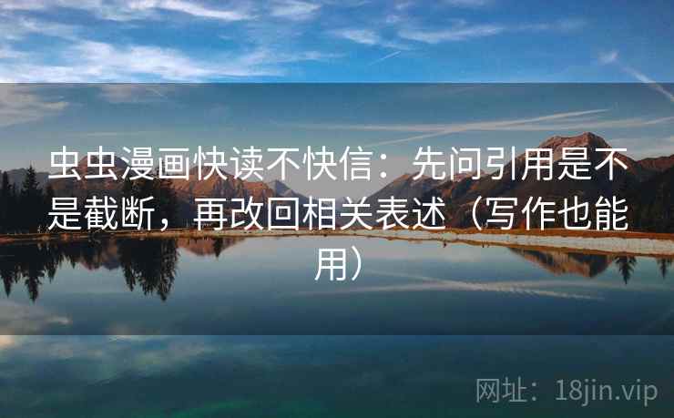 虫虫漫画快读不快信:先问引用是不是截断,再改回相关表述(写作也能用)