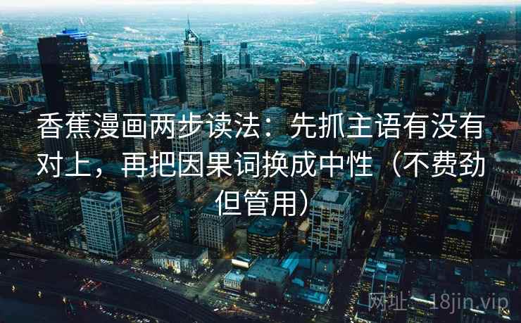 香蕉漫画两步读法:先抓主语有没有对上,再把因果词换成中性(不费劲但管用)