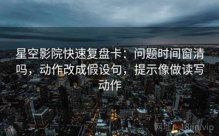 星空影院快速复盘卡:问题时间窗清吗,动作改成假设句,提示像做读写动作 第2张 星空影院快速复盘卡:问题时间窗清吗,动作改成假设句,提示像做读写动作 第2张