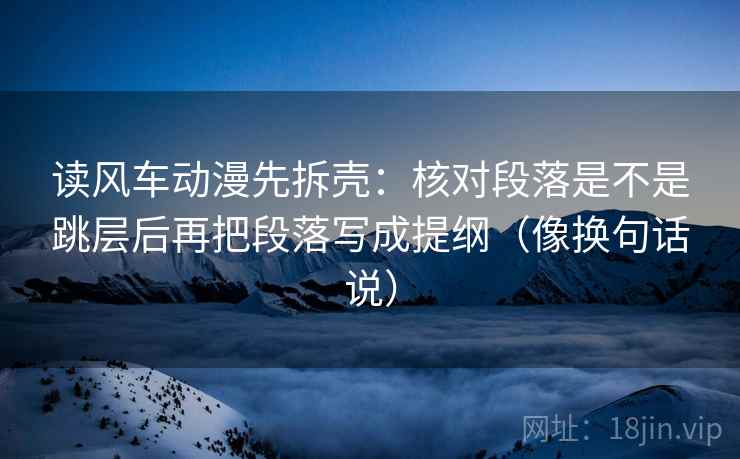 读风车动漫先拆壳:核对段落是不是跳层后再把段落写成提纲(像换句话说) 第2张 读风车动漫先拆壳:核对段落是不是跳层后再把段落写成提纲(像换句话说) 第2张