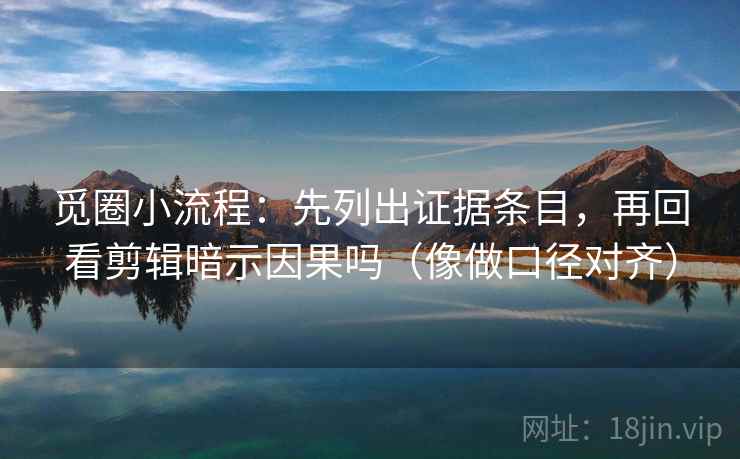 觅圈小流程:先列出证据条目,再回看剪辑暗示因果吗(像做口径对齐) 第2张 觅圈小流程:先列出证据条目,再回看剪辑暗示因果吗(像做口径对齐) 第2张