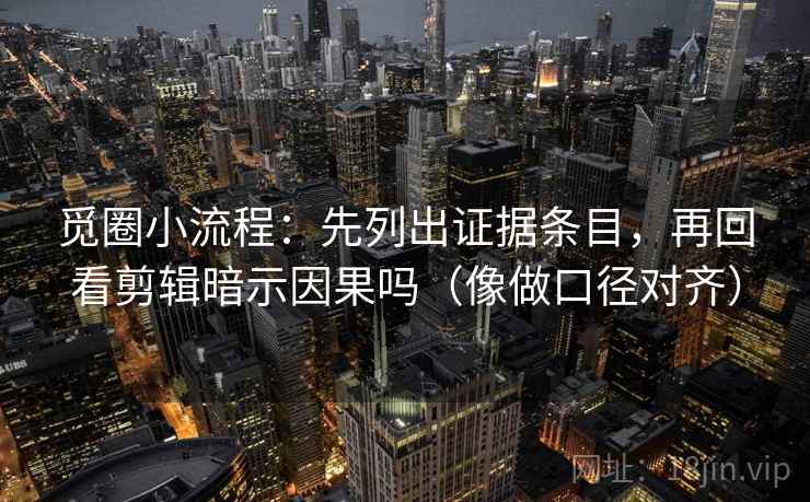 觅圈小流程：先列出证据条目，再回看剪辑暗示因果吗（像做口径对齐）