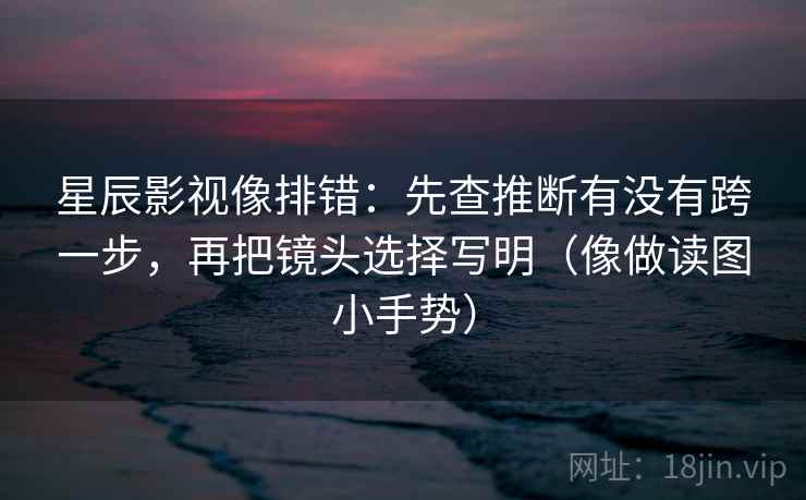 星辰影视像排错:先查推断有没有跨一步,再把镜头选择写明(像做读图小手势)