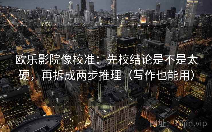 欧乐影院像校准:先校结论是不是太硬,再拆成两步推理(写作也能用) 第2张 欧乐影院像校准:先校结论是不是太硬,再拆成两步推理(写作也能用) 第2张