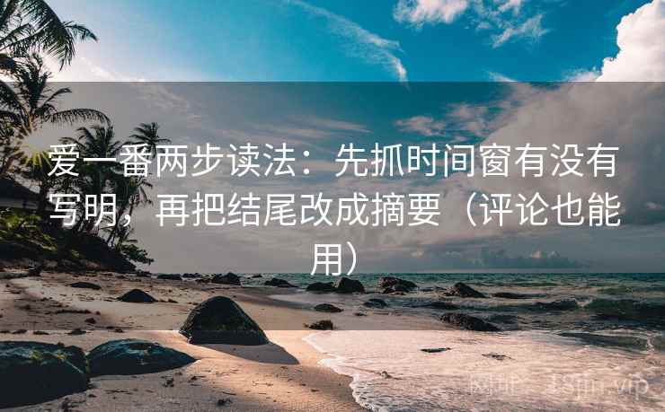 爱一番两步读法:先抓时间窗有没有写明,再把结尾改成摘要(评论也能用) 第2张 爱一番两步读法:先抓时间窗有没有写明,再把结尾改成摘要(评论也能用) 第2张