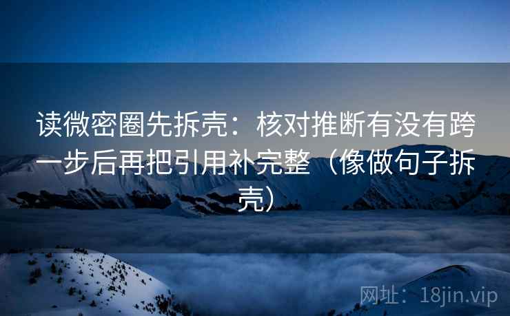 读微密圈先拆壳:核对推断有没有跨一步后再把引用补完整(像做句子拆壳)