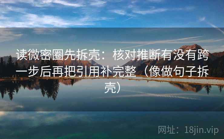 读微密圈先拆壳:核对推断有没有跨一步后再把引用补完整(像做句子拆壳) 第2张 读微密圈先拆壳:核对推断有没有跨一步后再把引用补完整(像做句子拆壳) 第2张