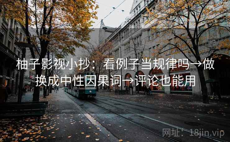 柚子影视小抄：看例子当规律吗→做换成中性因果词→评论也能用