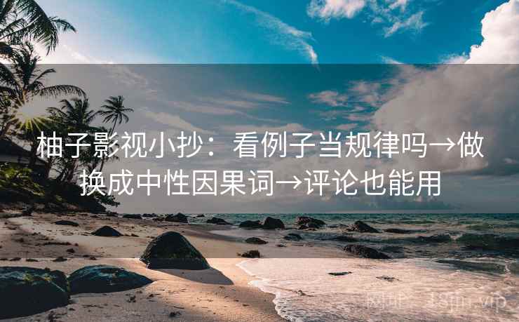 柚子影视小抄:看例子当规律吗→做换成中性因果词→评论也能用 第2张 柚子影视小抄:看例子当规律吗→做换成中性因果词→评论也能用 第2张