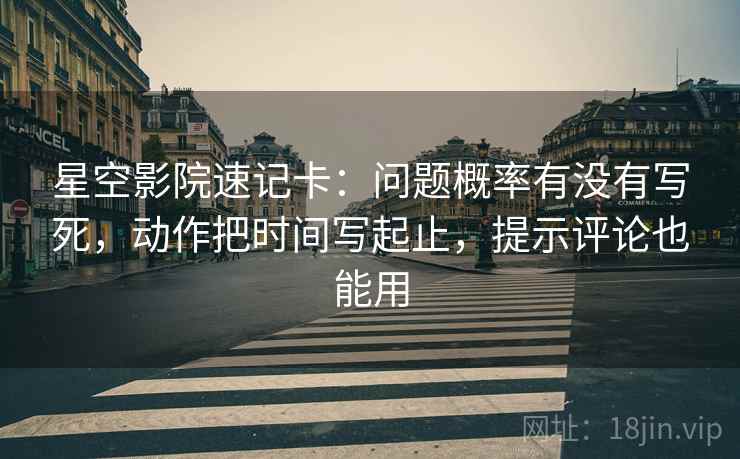星空影院速记卡：问题概率有没有写死，动作把时间写起止，提示评论也能用