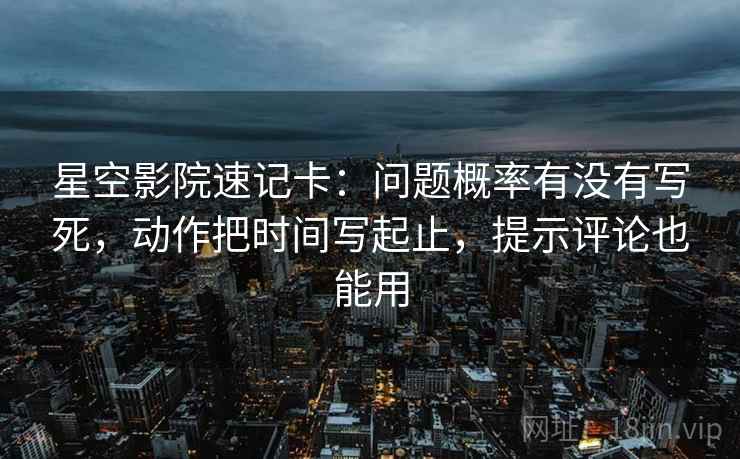 星空影院速记卡:问题概率有没有写死,动作把时间写起止,提示评论也能用 第2张 星空影院速记卡:问题概率有没有写死,动作把时间写起止,提示评论也能用 第2张
