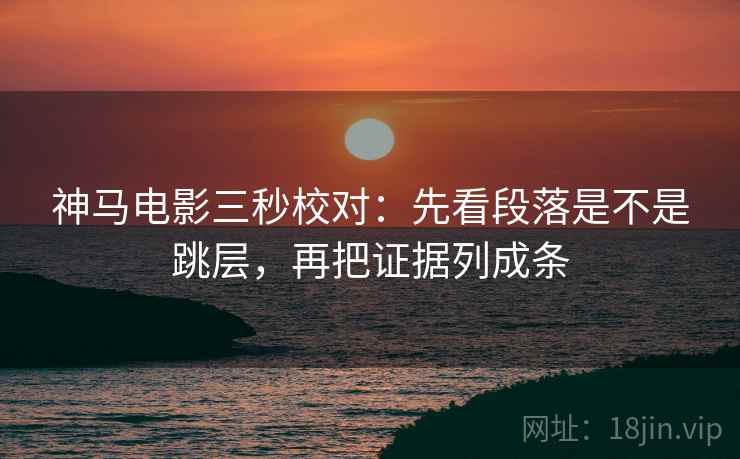 神马电影三秒校对:先看段落是不是跳层,再把证据列成条 第2张 神马电影三秒校对:先看段落是不是跳层,再把证据列成条 第2张