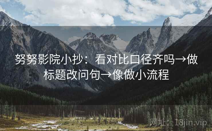 努努影院小抄:看对比口径齐吗→做标题改问句→像做小流程 第2张 努努影院小抄:看对比口径齐吗→做标题改问句→像做小流程 第2张