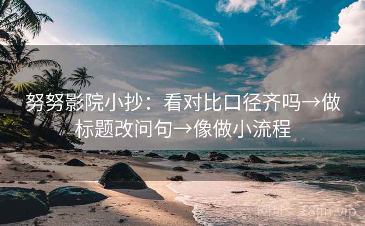 努努影院小抄：看对比口径齐吗→做标题改问句→像做小流程