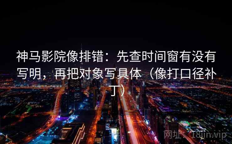 神马影院像排错:先查时间窗有没有写明,再把对象写具体(像打口径补丁)