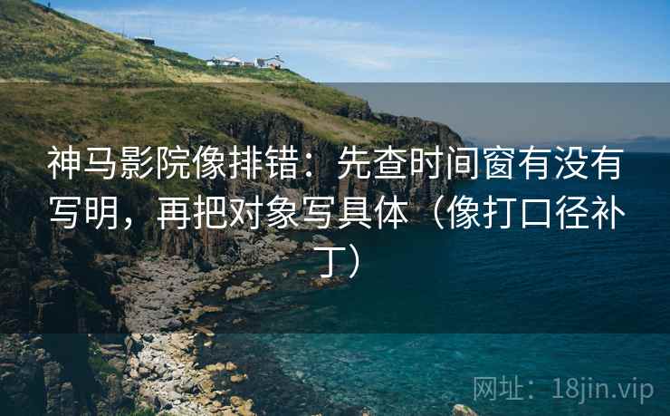 神马影院像排错:先查时间窗有没有写明,再把对象写具体(像打口径补丁) 第2张 神马影院像排错:先查时间窗有没有写明,再把对象写具体(像打口径补丁) 第2张