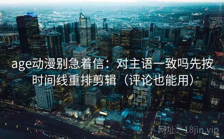 age动漫别急着信:对主语一致吗先按时间线重排剪辑(评论也能用) 第2张 age动漫别急着信:对主语一致吗先按时间线重排剪辑(评论也能用) 第2张