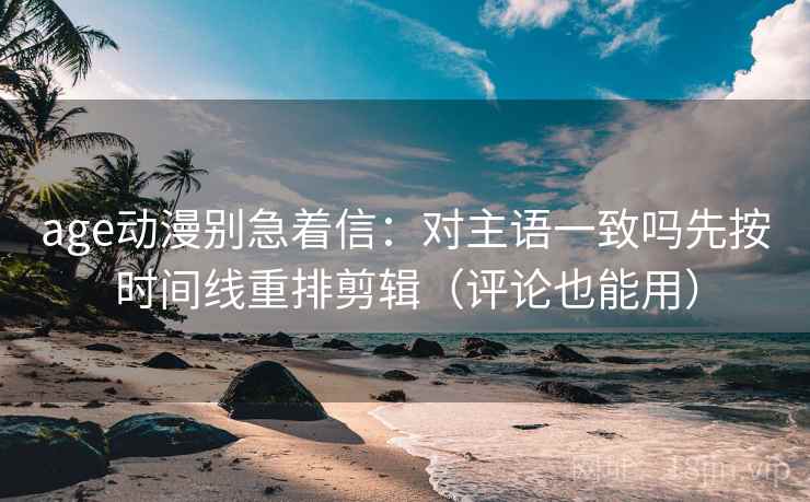 age动漫别急着信：对主语一致吗先按时间线重排剪辑（评论也能用）