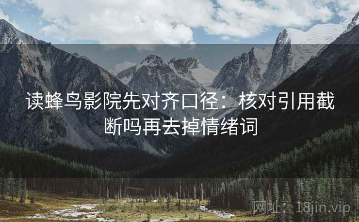 读蜂鸟影院先对齐口径：核对引用截断吗再去掉情绪词