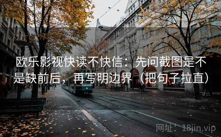 欧乐影视快读不快信:先问截图是不是缺前后,再写明边界(把句子拉直)