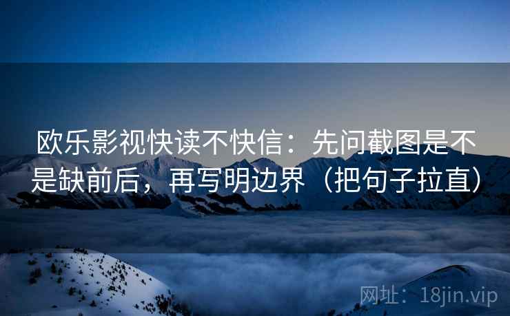 欧乐影视快读不快信:先问截图是不是缺前后,再写明边界(把句子拉直) 第2张 欧乐影视快读不快信:先问截图是不是缺前后,再写明边界(把句子拉直) 第2张