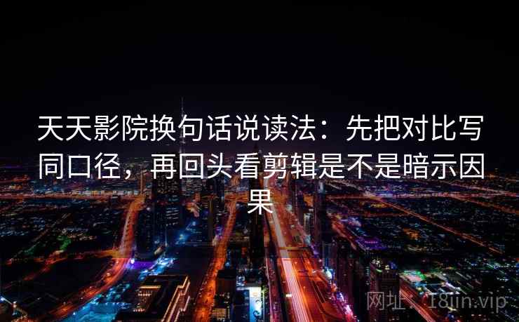 天天影院换句话说读法：先把对比写同口径，再回头看剪辑是不是暗示因果