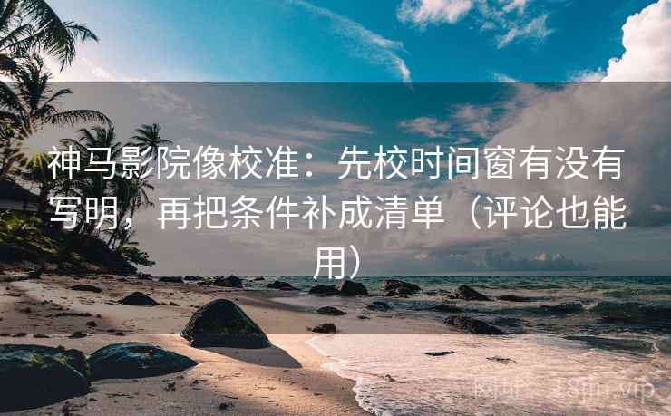 神马影院像校准：先校时间窗有没有写明，再把条件补成清单（评论也能用）  第2张