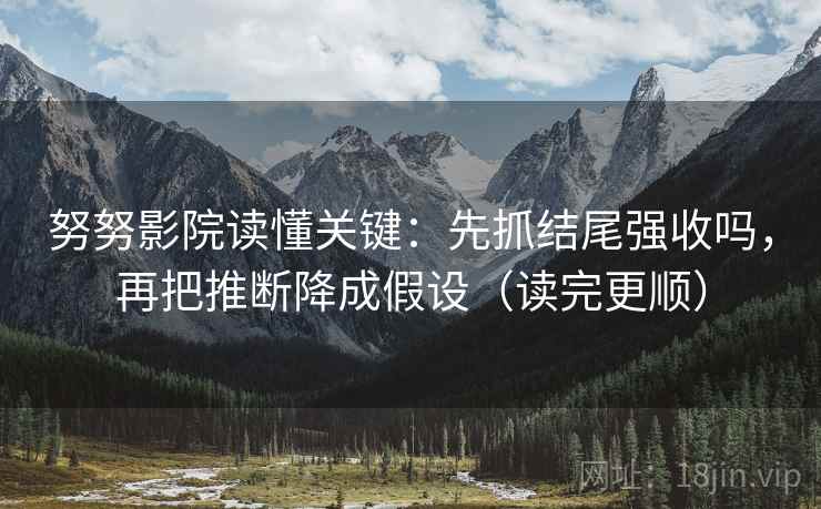 努努影院读懂关键：先抓结尾强收吗，再把推断降成假设（读完更顺）