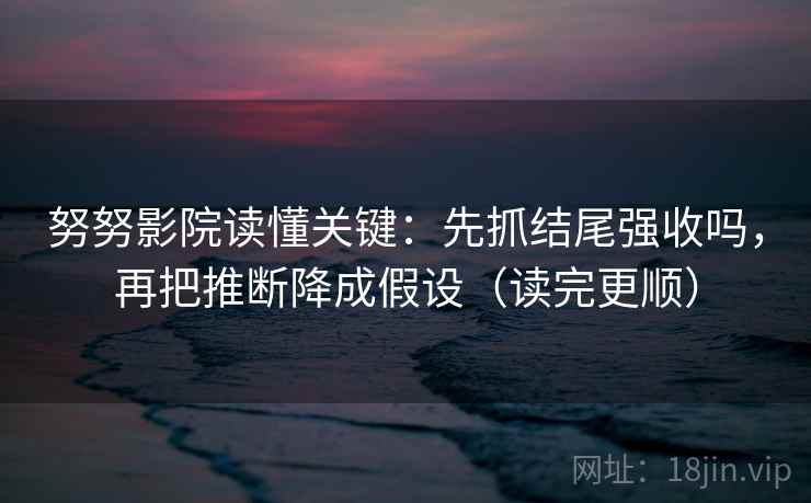 努努影院读懂关键:先抓结尾强收吗,再把推断降成假设(读完更顺) 第2张 努努影院读懂关键:先抓结尾强收吗,再把推断降成假设(读完更顺) 第2张