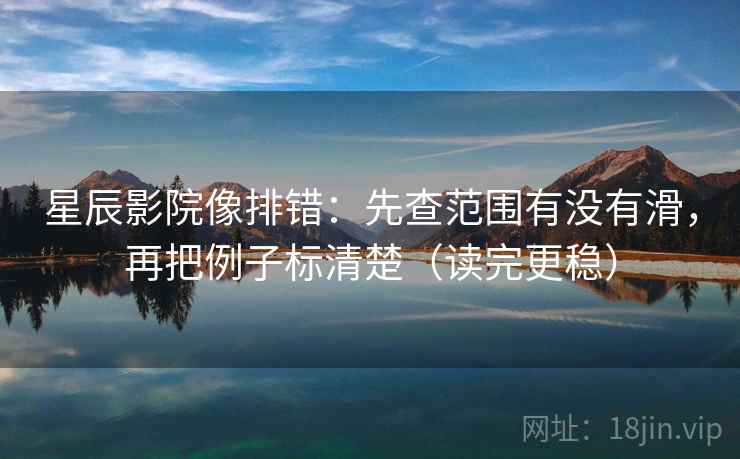 星辰影院像排错:先查范围有没有滑,再把例子标清楚(读完更稳) 第2张 星辰影院像排错:先查范围有没有滑,再把例子标清楚(读完更稳) 第2张