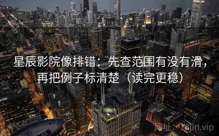 星辰影院像排错:先查范围有没有滑,再把例子标清楚(读完更稳)