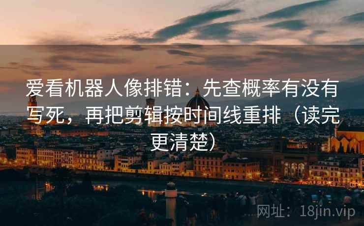 爱看机器人像排错:先查概率有没有写死,再把剪辑按时间线重排(读完更清楚)
