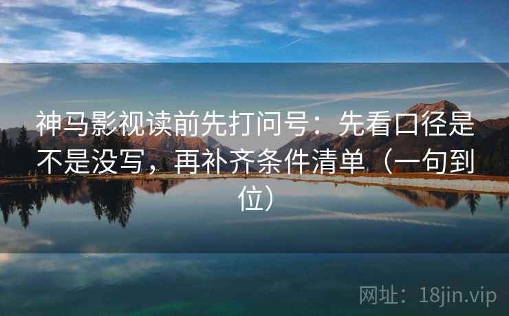 神马影视读前先打问号:先看口径是不是没写,再补齐条件清单(一句到位) 第2张 神马影视读前先打问号:先看口径是不是没写,再补齐条件清单(一句到位) 第2张