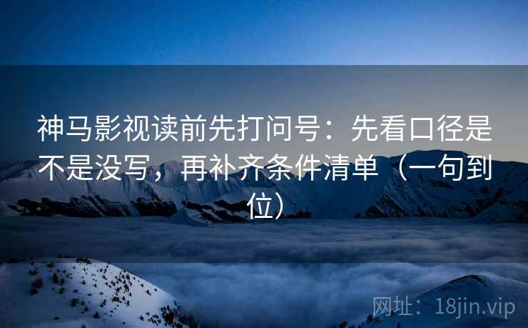 神马影视读前先打问号：先看口径是不是没写，再补齐条件清单（一句到位）