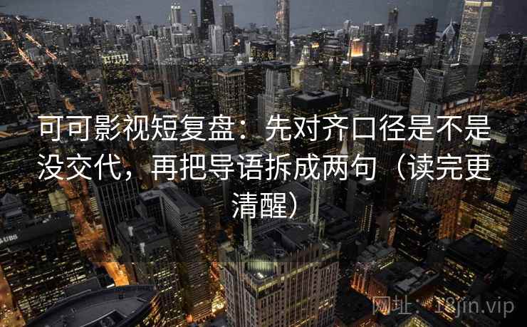可可影视短复盘：先对齐口径是不是没交代，再把导语拆成两句（读完更清醒）