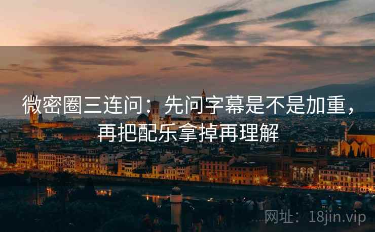 微密圈三连问：先问字幕是不是加重，再把配乐拿掉再理解  第2张