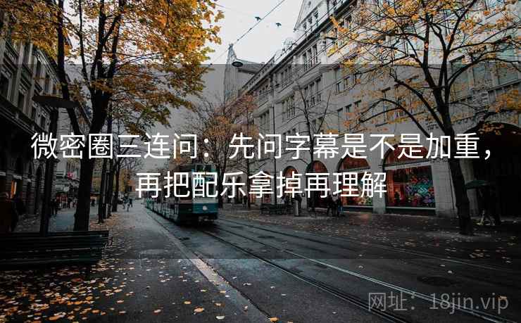 微密圈三连问：先问字幕是不是加重，再把配乐拿掉再理解