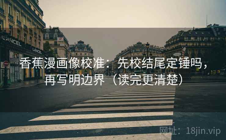 香蕉漫画像校准:先校结尾定锤吗,再写明边界(读完更清楚) 第2张 香蕉漫画像校准:先校结尾定锤吗,再写明边界(读完更清楚) 第2张