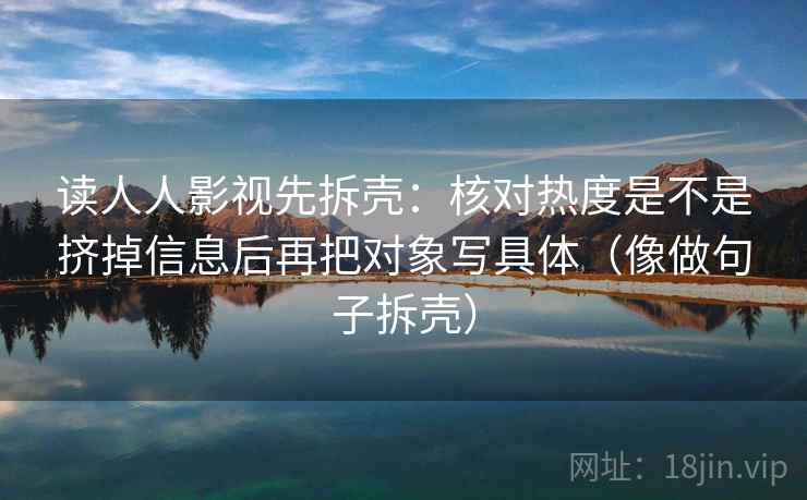 读人人影视先拆壳:核对热度是不是挤掉信息后再把对象写具体(像做句子拆壳) 第2张 读人人影视先拆壳:核对热度是不是挤掉信息后再把对象写具体(像做句子拆壳) 第2张