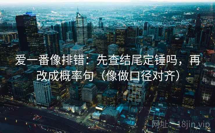 爱一番像排错:先查结尾定锤吗,再改成概率句(像做口径对齐) 第2张 爱一番像排错:先查结尾定锤吗,再改成概率句(像做口径对齐) 第2张
