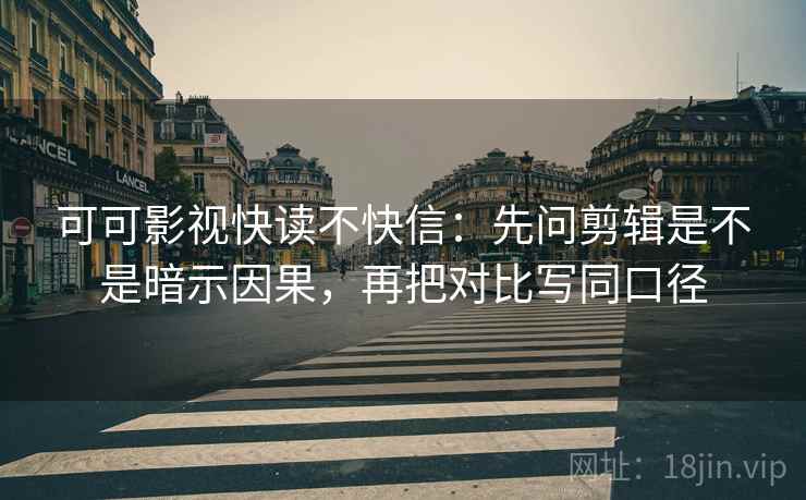 可可影视快读不快信:先问剪辑是不是暗示因果,再把对比写同口径