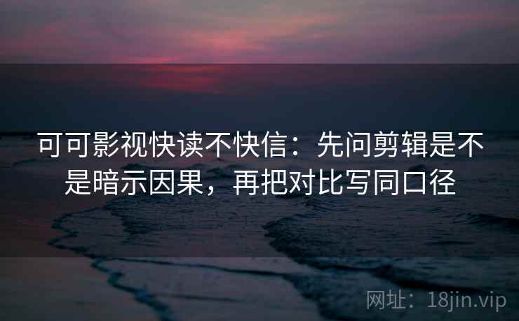 可可影视快读不快信:先问剪辑是不是暗示因果,再把对比写同口径 第2张 可可影视快读不快信:先问剪辑是不是暗示因果,再把对比写同口径 第2张