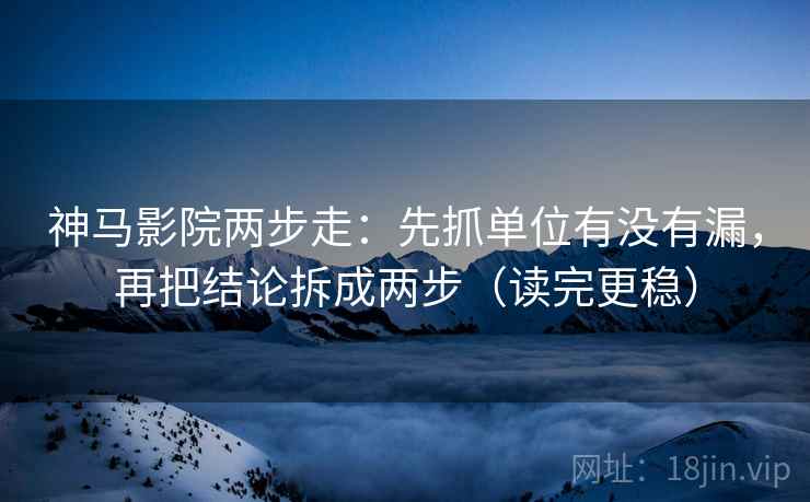 神马影院两步走:先抓单位有没有漏,再把结论拆成两步(读完更稳)