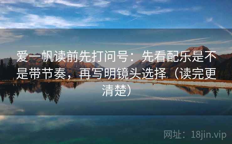 爱一帆读前先打问号:先看配乐是不是带节奏,再写明镜头选择(读完更清楚) 第2张 爱一帆读前先打问号:先看配乐是不是带节奏,再写明镜头选择(读完更清楚) 第2张