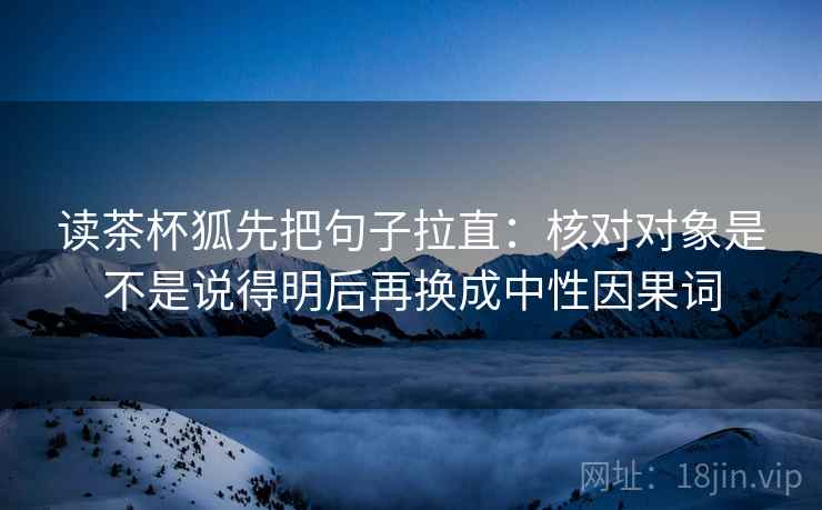 读茶杯狐先把句子拉直:核对对象是不是说得明后再换成中性因果词 第2张 读茶杯狐先把句子拉直:核对对象是不是说得明后再换成中性因果词 第2张