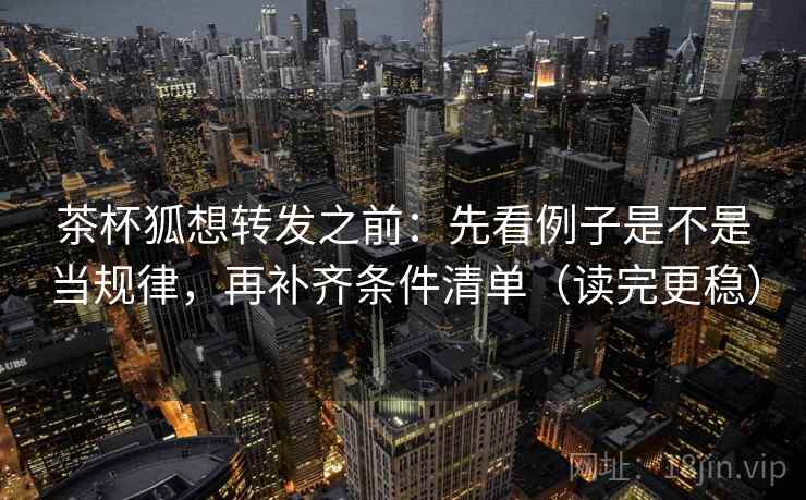 茶杯狐想转发之前:先看例子是不是当规律,再补齐条件清单(读完更稳) 第2张 茶杯狐想转发之前:先看例子是不是当规律,再补齐条件清单(读完更稳) 第2张