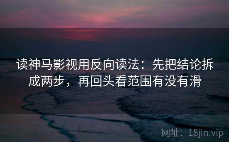 读神马影视用反向读法：先把结论拆成两步，再回头看范围有没有滑